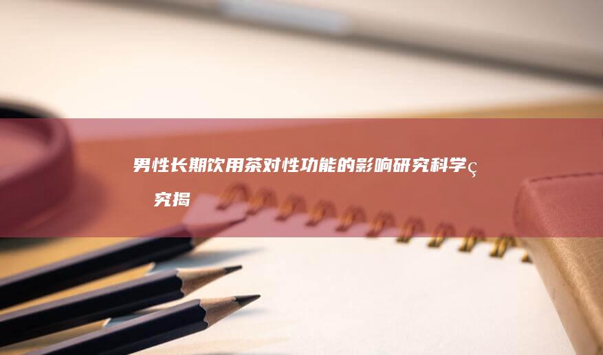 男性长期饮用茶对性功能的影响研究：科学研究揭示真相