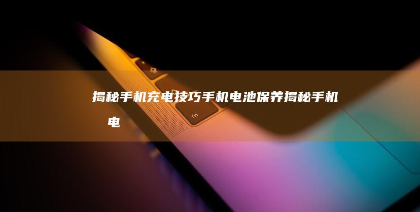 揭秘手机充电技巧-手机电池保养-揭秘手机充电技巧-如何延长电池寿命-如何延长电池寿命